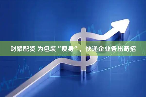 财聚配资 为包装“瘦身”，快递企业各出奇招