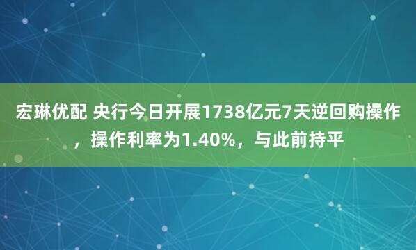 宏琳优配 央行今日开展1738亿元7天逆回购操作，操作利率为1.40%，与此前持平