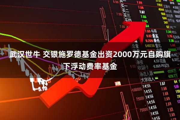武汉世牛 交银施罗德基金出资2000万元自购旗下浮动费率基金