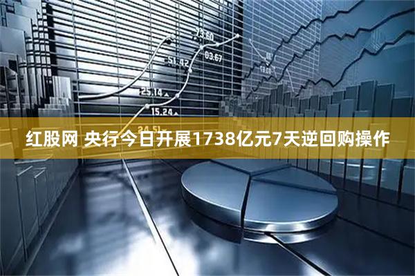红股网 央行今日开展1738亿元7天逆回购操作
