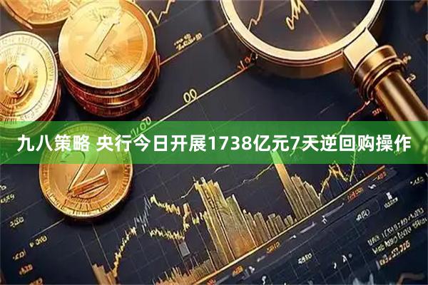 九八策略 央行今日开展1738亿元7天逆回购操作