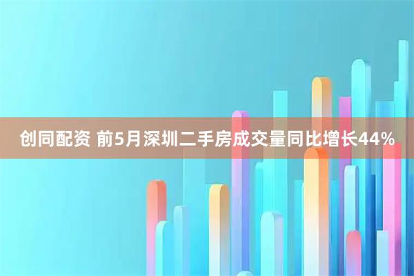 创同配资 前5月深圳二手房成交量同比增长44%