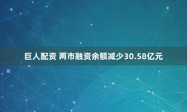 巨人配资 两市融资余额减少30.58亿元