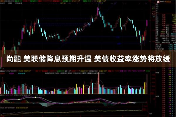 尚融 美联储降息预期升温 美债收益率涨势将放缓