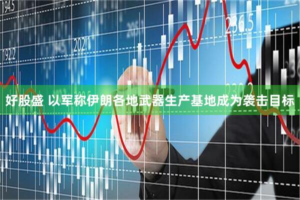 好股盛 以军称伊朗各地武器生产基地成为袭击目标