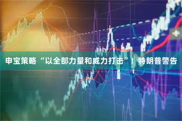 申宝策略 “以全部力量和威力打击”！特朗普警告