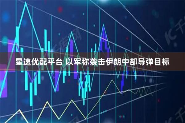 星速优配平台 以军称袭击伊朗中部导弹目标