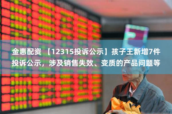 金惠配资 【12315投诉公示】孩子王新增7件投诉公示，涉及销售失效、变质的产品问题等