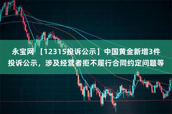永宝网 【12315投诉公示】中国黄金新增3件投诉公示，涉及经营者拒不履行合同约定问题等