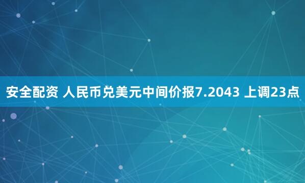 安全配资 人民币兑美元中间价报7.2043 上调23点