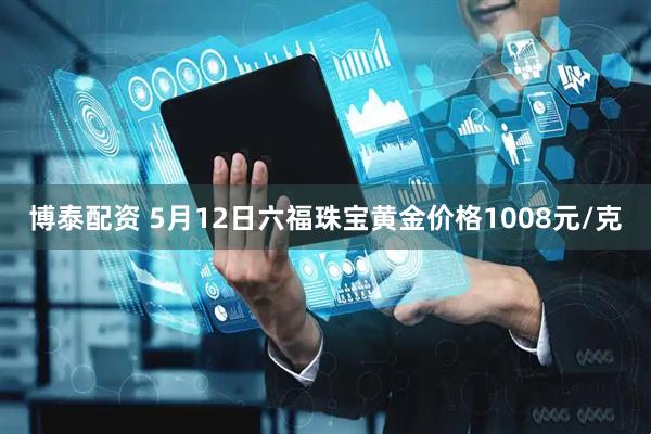 博泰配资 5月12日六福珠宝黄金价格1008元/克