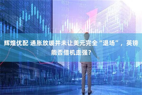 辉煌优配 通胀放缓并未让美元完全“退场”，英镑能否借机走强？
