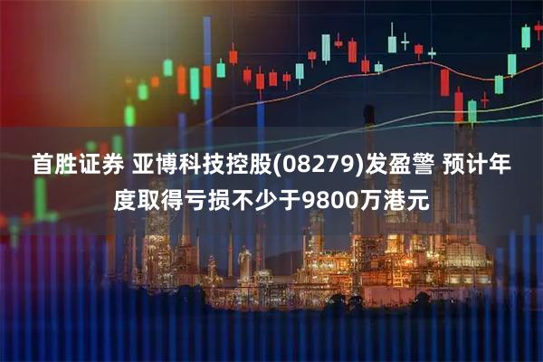 首胜证券 亚博科技控股(08279)发盈警 预计年度取得亏损不少于9800万港元