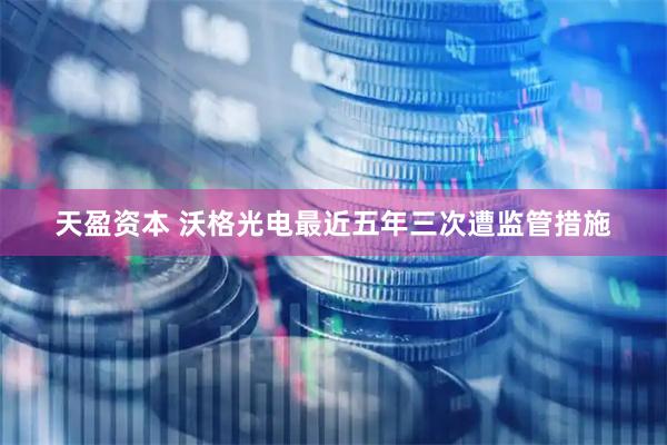 天盈资本 沃格光电最近五年三次遭监管措施