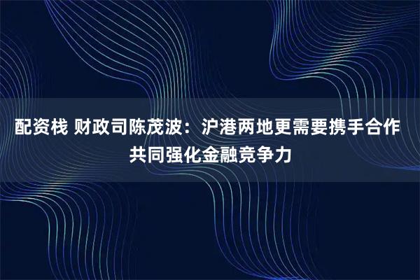 配资栈 财政司陈茂波：沪港两地更需要携手合作 共同强化金融竞争力