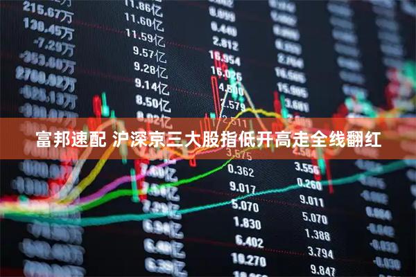 富邦速配 沪深京三大股指低开高走全线翻红