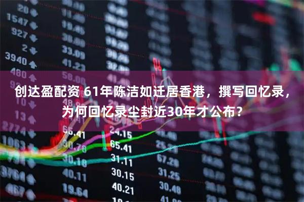 创达盈配资 61年陈洁如迁居香港，撰写回忆录，为何回忆录尘封近30年才公布？