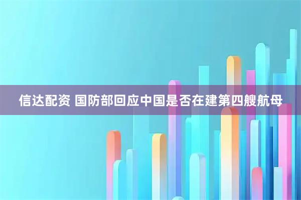 信达配资 国防部回应中国是否在建第四艘航母