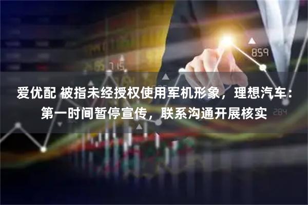 爱优配 被指未经授权使用军机形象，理想汽车：第一时间暂停宣传，联系沟通开展核实