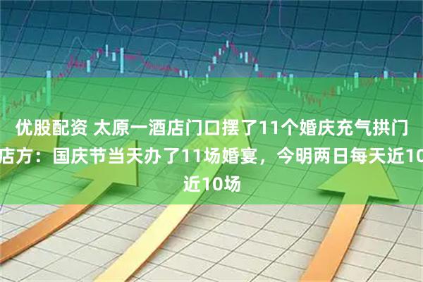 优股配资 太原一酒店门口摆了11个婚庆充气拱门，店方：国庆节当天办了11场婚宴，今明两日每天近10场
