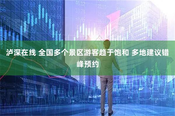 泸深在线 全国多个景区游客趋于饱和 多地建议错峰预约