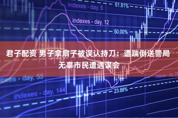 君子配资 男子拿扇子被误认持刀：遭踹倒送警局 无辜市民遭遇误会