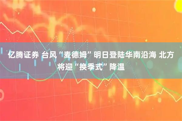 亿腾证券 台风“麦德姆”明日登陆华南沿海 北方将迎“换季式”降温