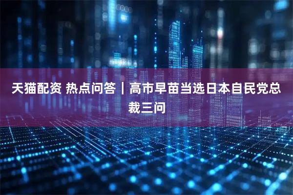 天猫配资 热点问答｜高市早苗当选日本自民党总裁三问