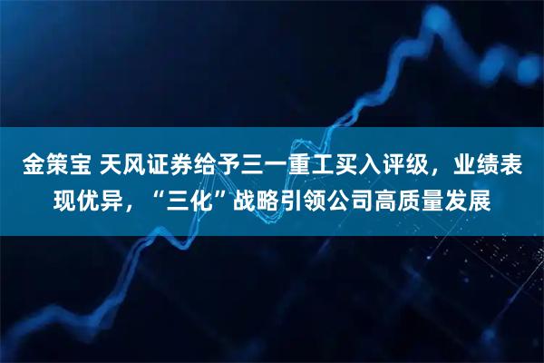 金策宝 天风证券给予三一重工买入评级，业绩表现优异，“三化”战略引领公司高质量发展