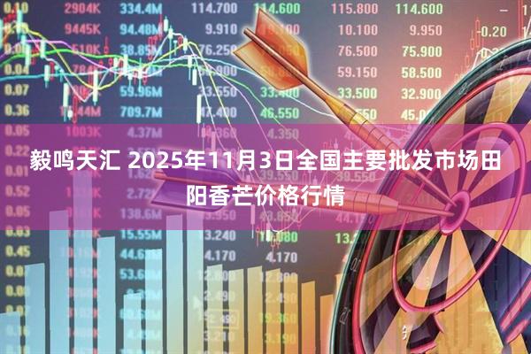 毅鸣天汇 2025年11月3日全国主要批发市场田阳香芒价格行情