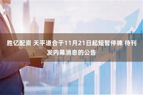 胜亿配资 天平道合于11月21日起短暂停牌 待刊发内幕消息的公告
