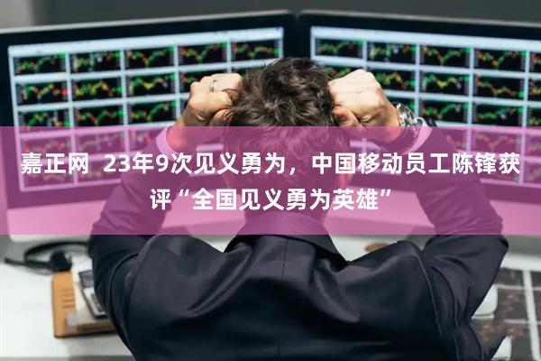 嘉正网  23年9次见义勇为，中国移动员工陈锋获评“全国见义勇为英雄”