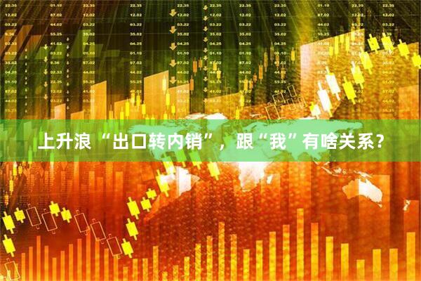 上升浪 “出口转内销”，跟“我”有啥关系？