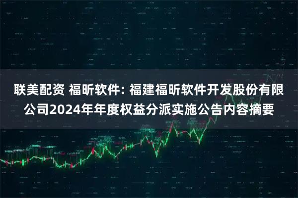 联美配资 福昕软件: 福建福昕软件开发股份有限公司2024年年度权益分派实施公告内容摘要