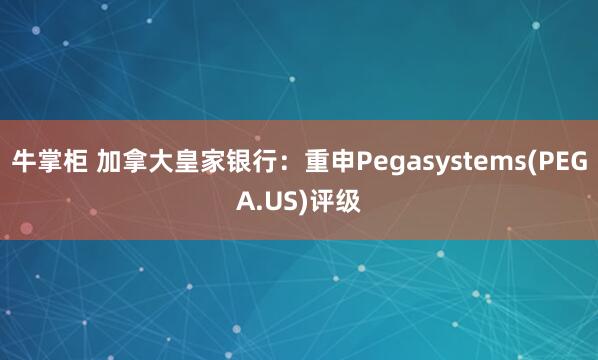 牛掌柜 加拿大皇家银行：重申Pegasystems(PEGA.US)评级