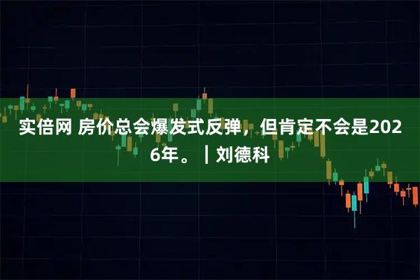 实倍网 房价总会爆发式反弹，但肯定不会是2026年。︱刘德科