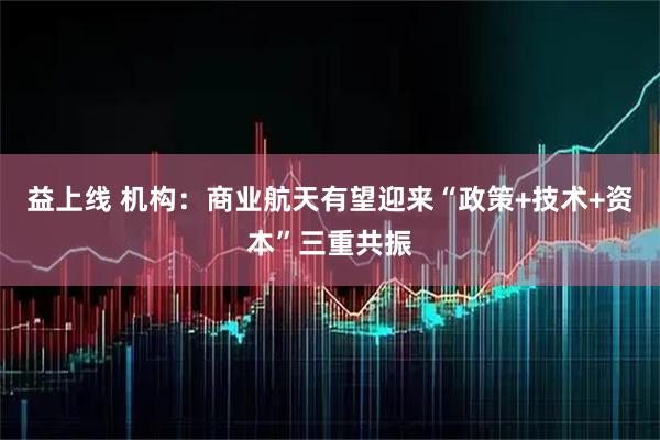 益上线 机构：商业航天有望迎来“政策+技术+资本”三重共振