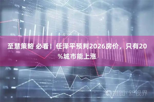 至慧策略 必看！任泽平预判2026房价，只有20%城市能上涨