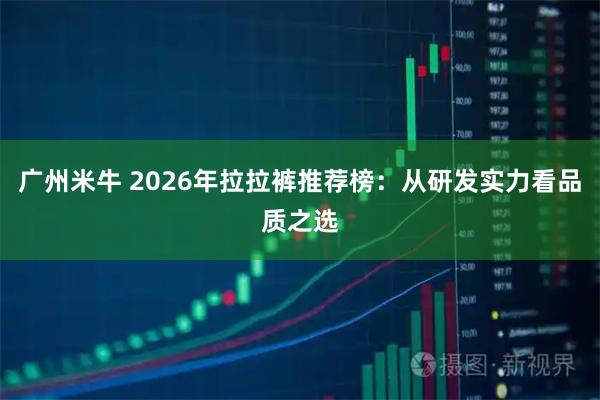 广州米牛 2026年拉拉裤推荐榜：从研发实力看品质之选