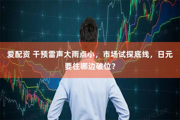 爱配资 干预雷声大雨点小，市场试探底线，日元要往哪边破位？