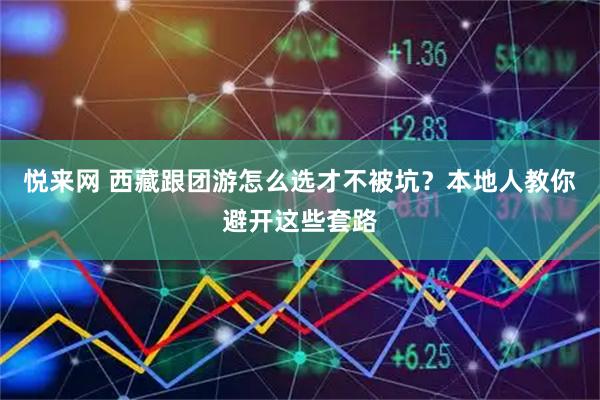 悦来网 西藏跟团游怎么选才不被坑？本地人教你避开这些套路